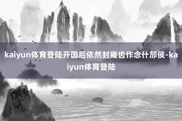 kaiyun体育登陆开国后依然封雍齿作念什邡侯-kaiyun体育登陆