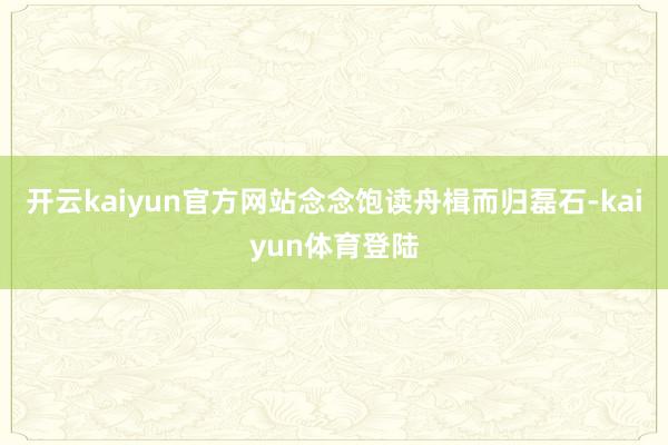 开云kaiyun官方网站念念饱读舟楫而归磊石-kaiyun体育登陆
