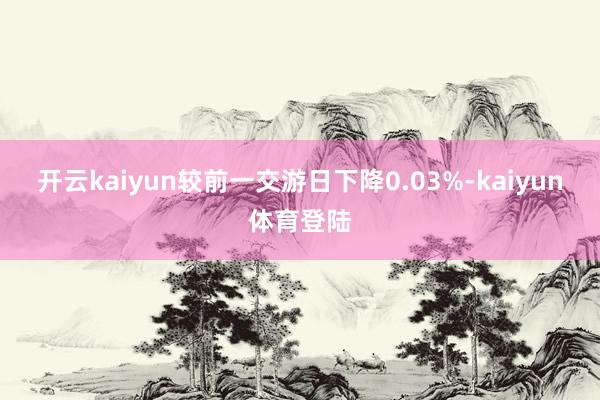 开云kaiyun较前一交游日下降0.03%-kaiyun体育登陆