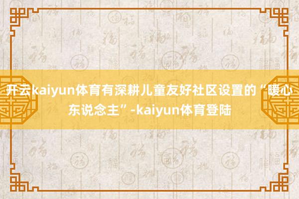 开云kaiyun体育有深耕儿童友好社区设置的“暖心东说念主”-kaiyun体育登陆