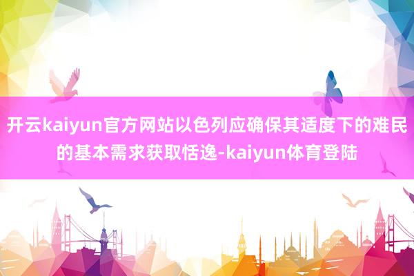 开云kaiyun官方网站以色列应确保其适度下的难民的基本需求获取恬逸-kaiyun体育登陆