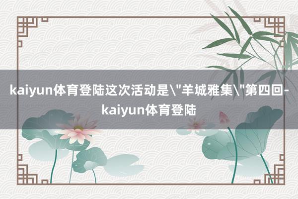 kaiyun体育登陆这次活动是＂羊城雅集＂第四回-kaiyun体育登陆