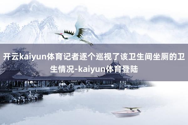开云kaiyun体育记者逐个巡视了该卫生间坐厕的卫生情况-kaiyun体育登陆