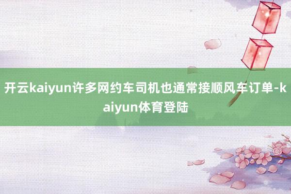 开云kaiyun许多网约车司机也通常接顺风车订单-kaiyun体育登陆