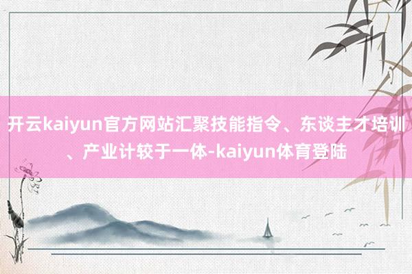 开云kaiyun官方网站汇聚技能指令、东谈主才培训、产业计较于一体-kaiyun体育登陆