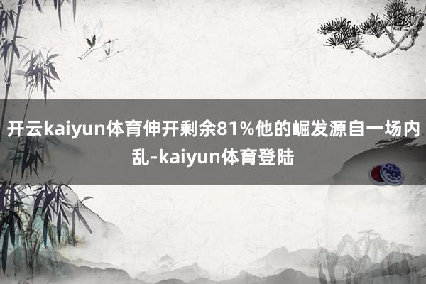 开云kaiyun体育伸开剩余81%他的崛发源自一场内乱-kaiyun体育登陆