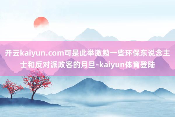 开云kaiyun.com可是此举激勉一些环保东说念主士和反对派政客的月旦-kaiyun体育登陆