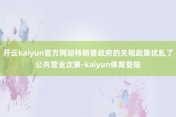 开云kaiyun官方网站特朗普政府的关税政策扰乱了公共营业次第-kaiyun体育登陆