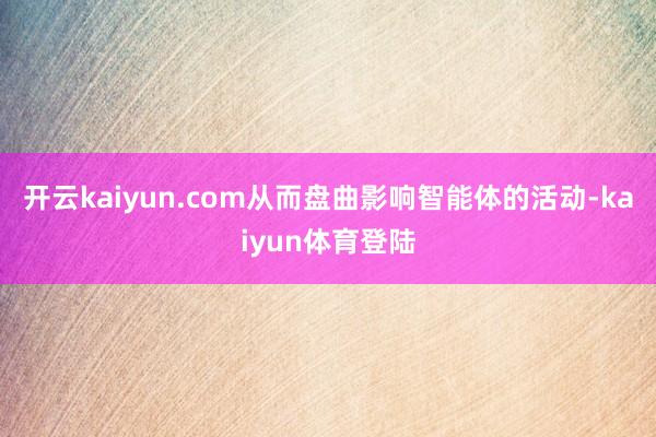 开云kaiyun.com从而盘曲影响智能体的活动-kaiyun体育登陆